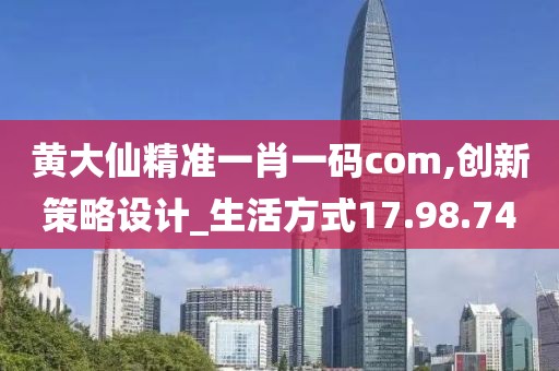 黄大仙精准一肖一码com,创新策略设计_生活方式17.98.74