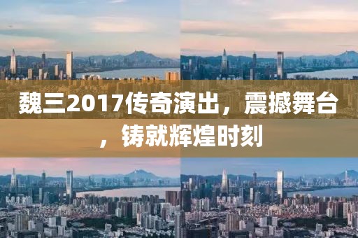 魏三2017传奇演出，震撼舞台，铸就辉煌时刻