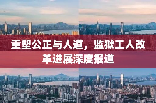 重塑公正与人道，监狱工人改革进展深度报道