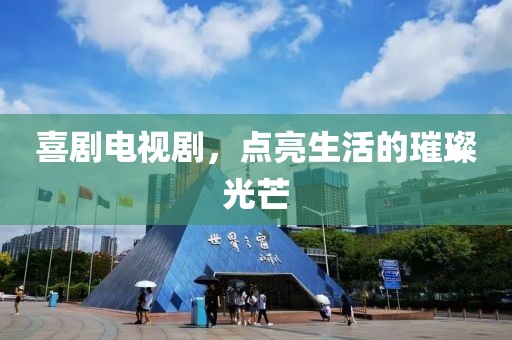 喜剧电视剧，点亮生活的璀璨光芒