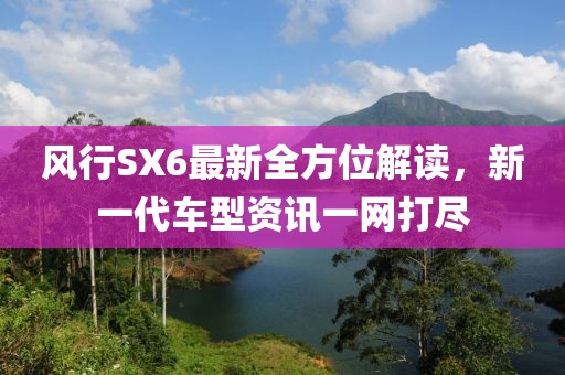 风行SX6最新全方位解读，新一代车型资讯一网打尽