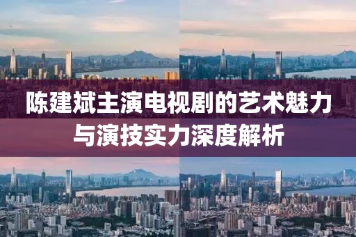 陈建斌主演电视剧的艺术魅力与演技实力深度解析