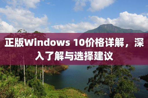 正版Windows 10价格详解，深入了解与选择建议