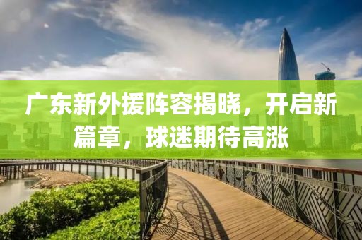 广东新外援阵容揭晓，开启新篇章，球迷期待高涨