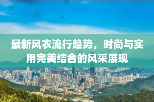 最新风衣流行趋势，时尚与实用完美结合的风采展现