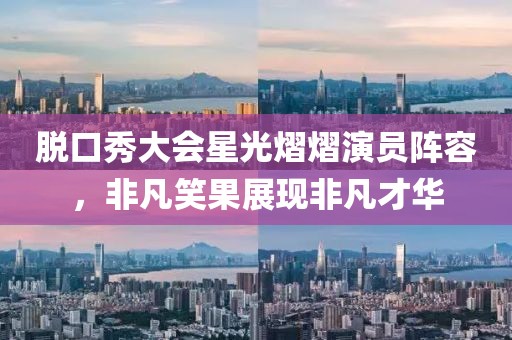 脱口秀大会星光熠熠演员阵容，非凡笑果展现非凡才华