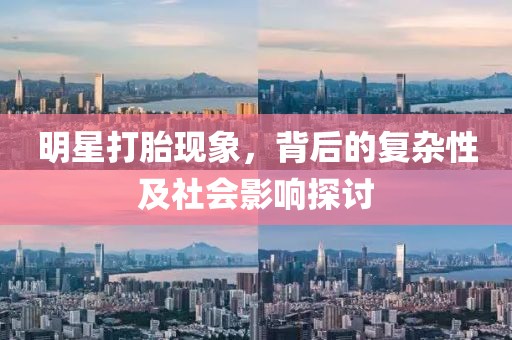 明星打胎现象，背后的复杂性及社会影响探讨