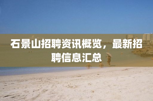 石景山招聘资讯概览，最新招聘信息汇总