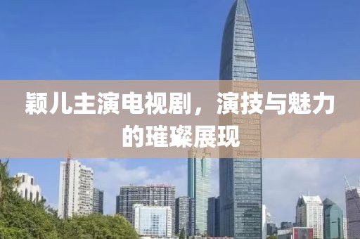 颖儿主演电视剧，演技与魅力的璀璨展现