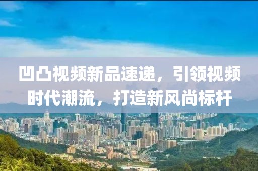 凹凸视频新品速递，引领视频时代潮流，打造新风尚标杆