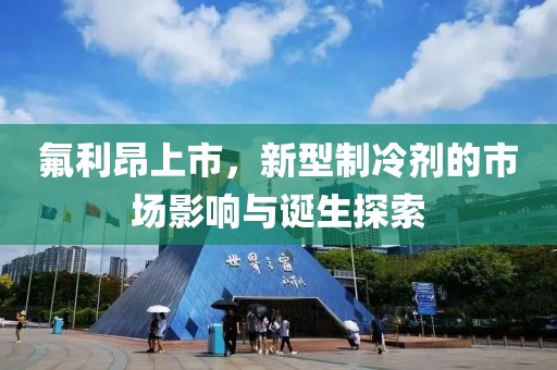 氟利昂上市，新型制冷剂的市场影响与诞生探索