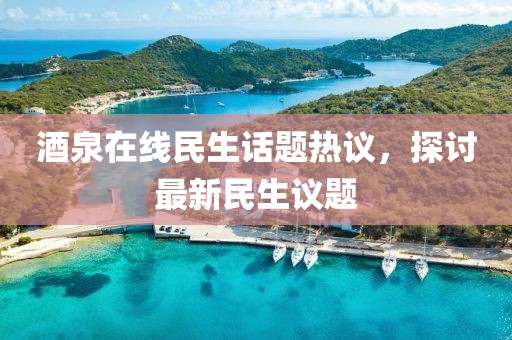 酒泉在线民生话题热议，探讨最新民生议题