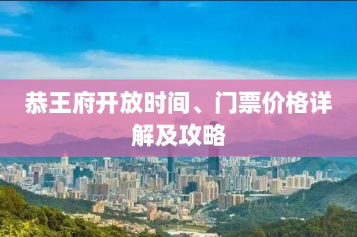 恭王府开放时间、门票价格详解及攻略