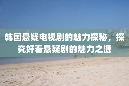 韩国悬疑电视剧的魅力探秘，探究好看悬疑剧的魅力之源