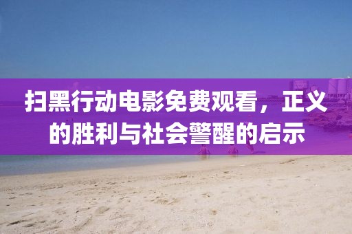 扫黑行动电影免费观看，正义的胜利与社会警醒的启示