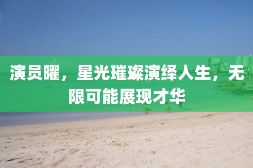 演员曜，星光璀璨演绎人生，无限可能展现才华