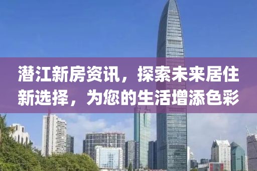 潜江新房资讯，探索未来居住新选择，为您的生活增添色彩