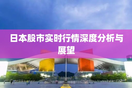 日本股市实时行情深度分析与展望