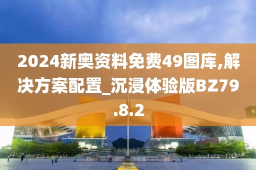 2024新奥资料免费49图库,解决方案配置_沉浸体验版BZ79.8.2