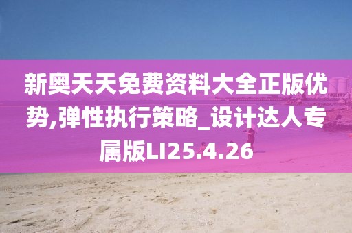 新奥天天免费资料大全正版优势,弹性执行策略_设计达人专属版LI25.4.26