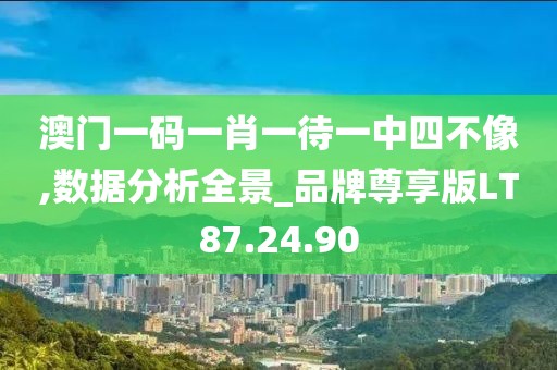 澳门一码一肖一待一中四不像,数据分析全景_品牌尊享版LT87.24.90