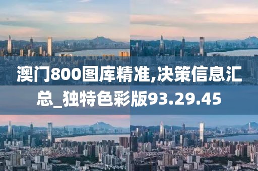 澳门800图库精准,决策信息汇总_独特色彩版93.29.45