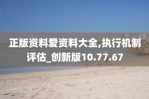 正版资料爱资料大全,执行机制评估_创新版10.77.67