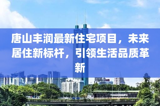 唐山丰润最新住宅项目，未来居住新标杆，引领生活品质革新