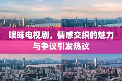 暧昧电视剧，情感交织的魅力与争议引发热议