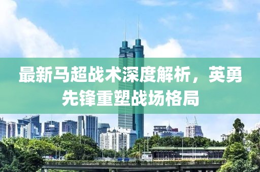 最新马超战术深度解析，英勇先锋重塑战场格局