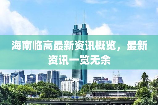 海南临高最新资讯概览，最新资讯一览无余
