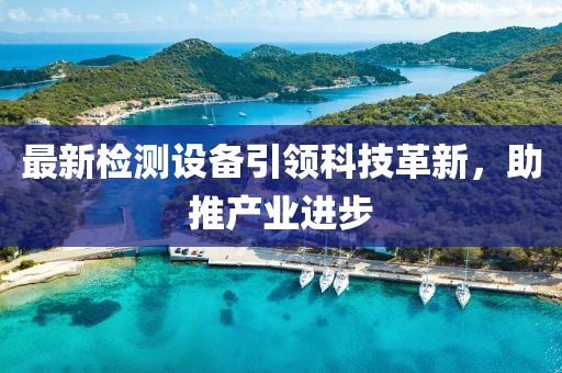 最新检测设备引领科技革新，助推产业进步