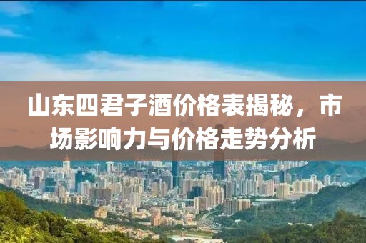 山东四君子酒价格表揭秘，市场影响力与价格走势分析