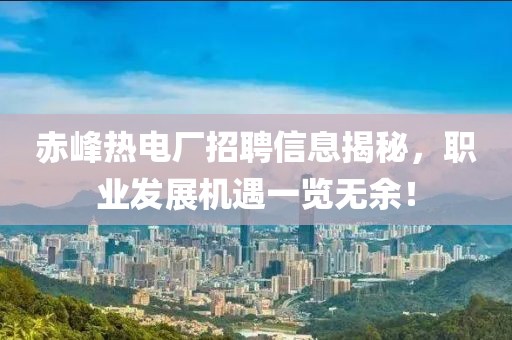 赤峰热电厂招聘信息揭秘，职业发展机遇一览无余！