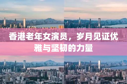 香港老年女演员，岁月见证优雅与坚韧的力量