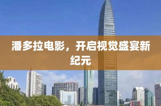 潘多拉电影，开启视觉盛宴新纪元