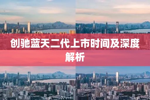 创驰蓝天二代上市时间及深度解析