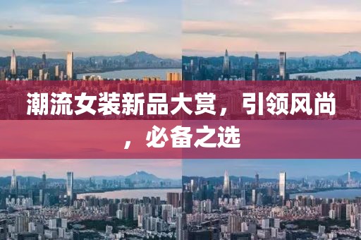 潮流女装新品大赏，引领风尚，必备之选