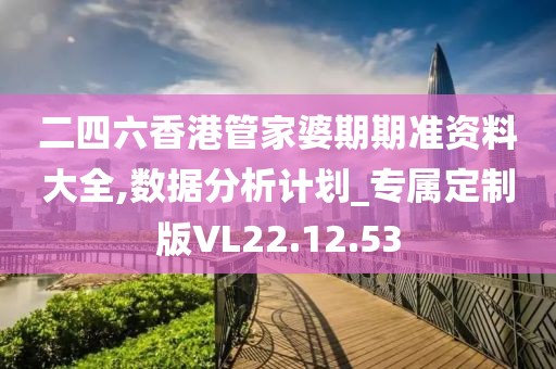 二四六香港管家婆期期准资料大全,数据分析计划_专属定制版VL22.12.53
