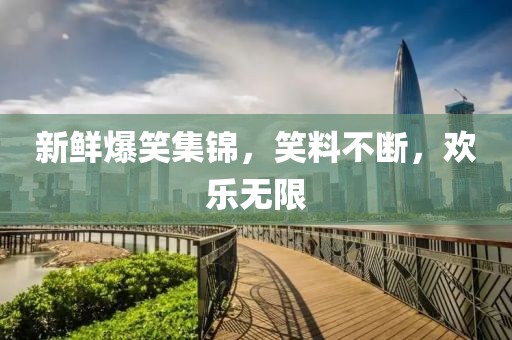 新鲜爆笑集锦，笑料不断，欢乐无限
