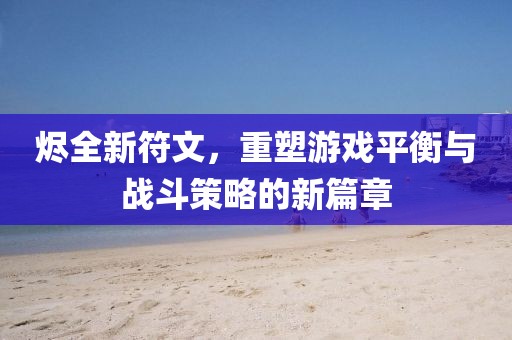 烬全新符文，重塑游戏平衡与战斗策略的新篇章