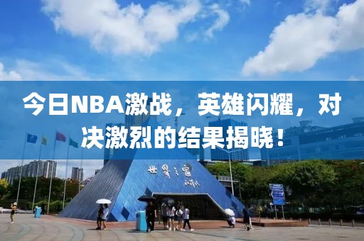今日NBA激战，英雄闪耀，对决激烈的结果揭晓！
