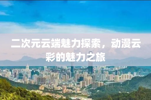 二次元云端魅力探索，动漫云彩的魅力之旅