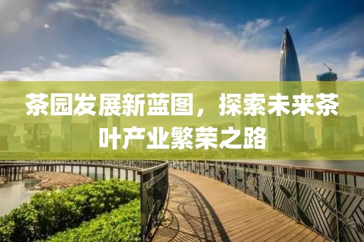 茶园发展新蓝图，探索未来茶叶产业繁荣之路