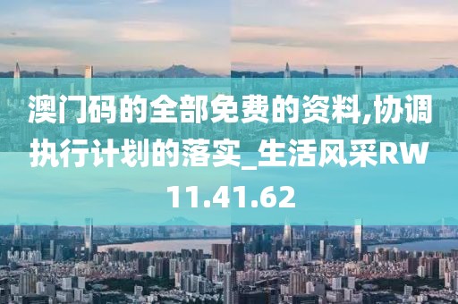 澳门码的全部免费的资料,协调执行计划的落实_生活风采RW11.41.62