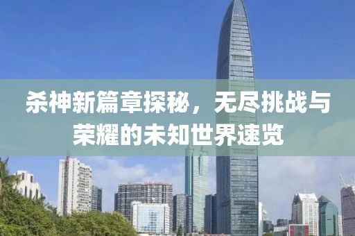 杀神新篇章探秘，无尽挑战与荣耀的未知世界速览