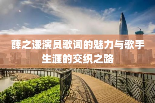 薛之谦演员歌词的魅力与歌手生涯的交织之路