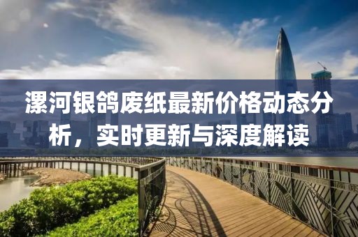 漯河银鸽废纸最新价格动态分析，实时更新与深度解读