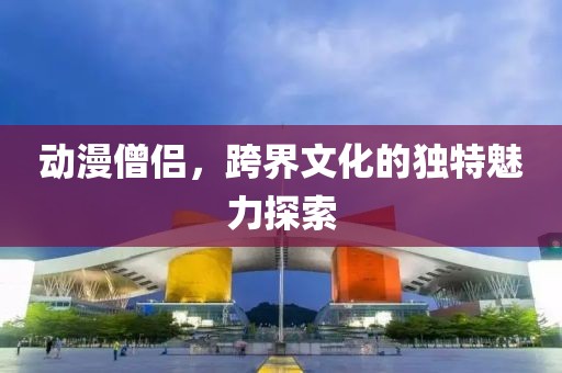 动漫僧侣，跨界文化的独特魅力探索