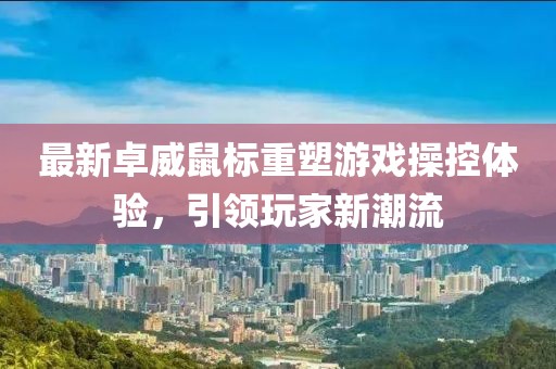 最新卓威鼠标重塑游戏操控体验，引领玩家新潮流